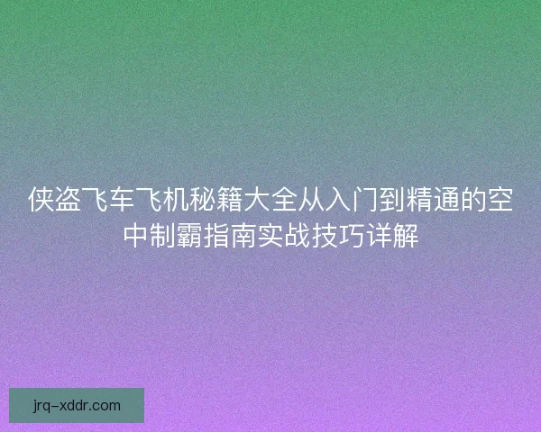 侠盗飞车飞机秘籍大全从入门到精通的空中制霸指南实战技巧详解
