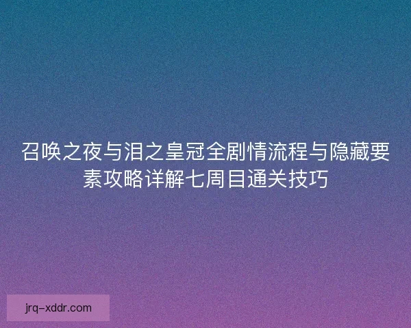召唤之夜与泪之皇冠全剧情流程与隐藏要素攻略详解七周目通关技巧