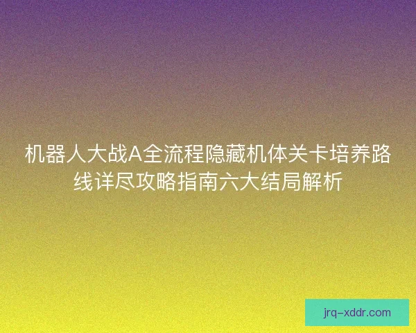 机器人大战A全流程隐藏机体关卡培养路线详尽攻略指南六大结局解析