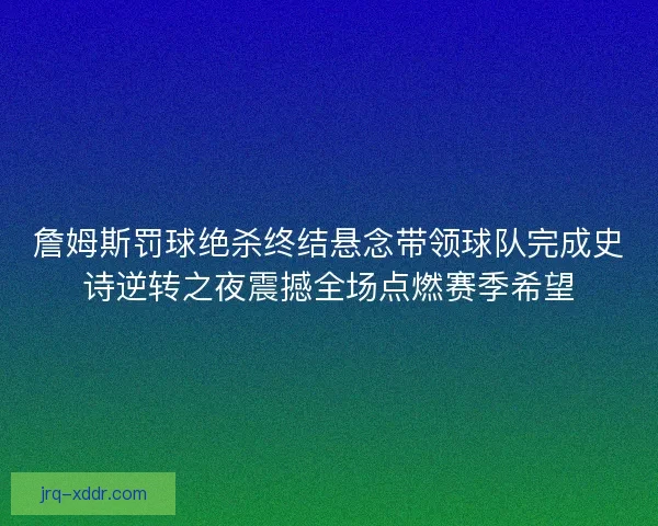 詹姆斯罚球绝杀终结悬念带领球队完成史诗逆转之夜震撼全场点燃赛季希望