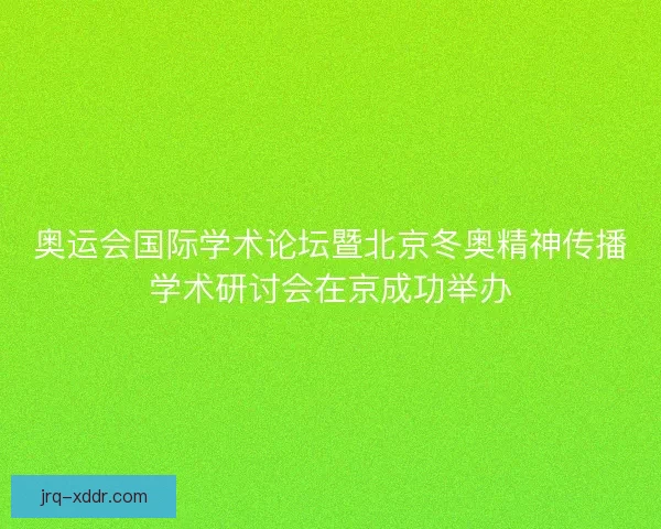 奥运会国际学术论坛暨北京冬奥精神传播学术研讨会在京成功举办