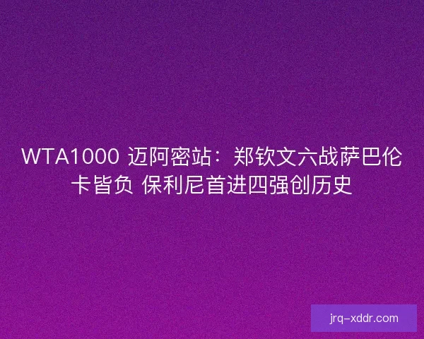 WTA1000 迈阿密站：郑钦文六战萨巴伦卡皆负 保利尼首进四强创历史