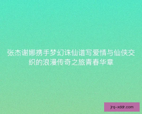 张杰谢娜携手梦幻诛仙谱写爱情与仙侠交织的浪漫传奇之旅青春华章