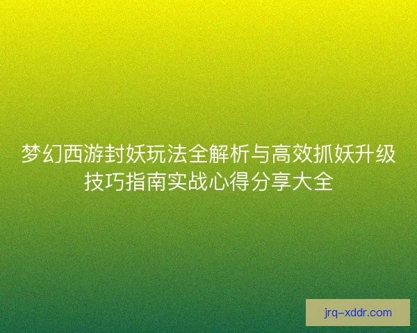 梦幻西游封妖玩法全解析与高效抓妖升级技巧指南实战心得分享大全