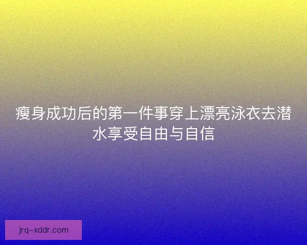 瘦身成功后的第一件事穿上漂亮泳衣去潜水享受自由与自信