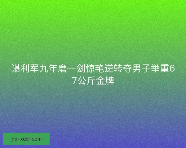 谌利军九年磨一剑惊艳逆转夺男子举重67公斤金牌